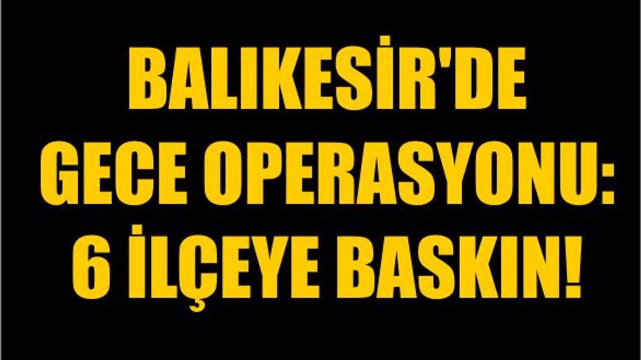 Balıkesir'de Gece Operasyonu: 6 İlçeye Baskın!