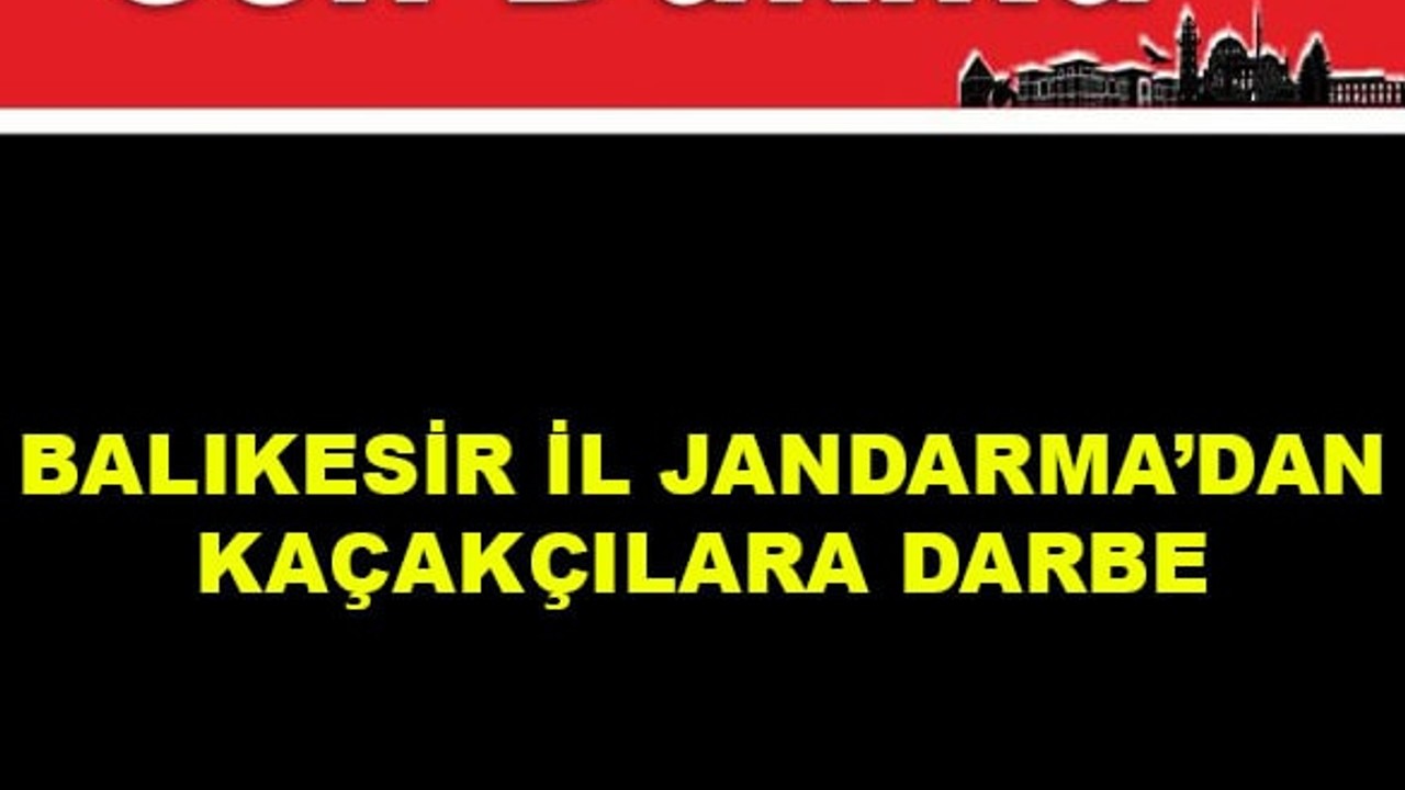 Balıkesir İl Jandarma'dan Kaçakçılara Darbe