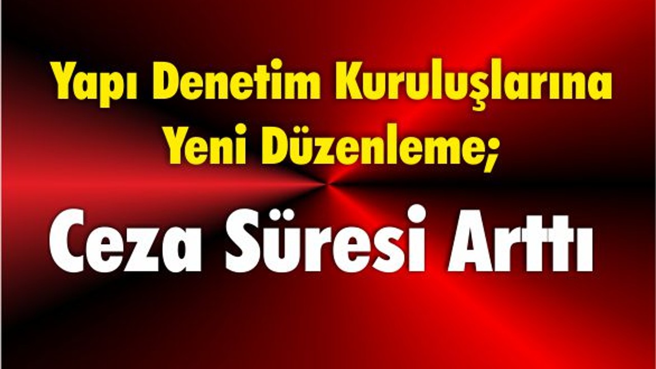 Yapı Denetim Kuruluşlarına Yeni Düzenleme; Ceza Süresi Arttı
