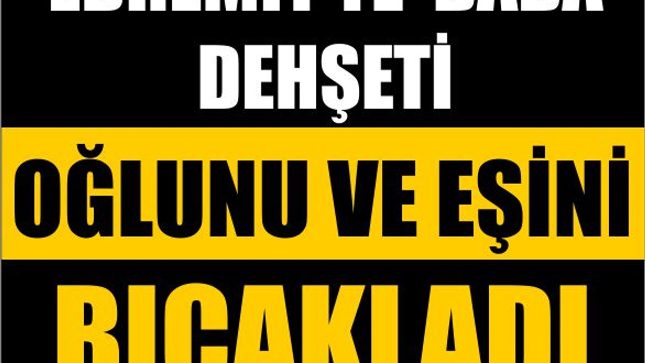 Edremit’te Baba Dehşeti: Oğlunu ve Eşini Bıçakladı