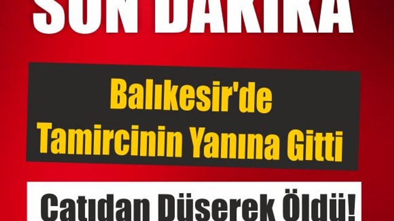 Balıkesir'de Tamircinin Yanına Giden Kişi Çatıdan Düşerek Öldü!