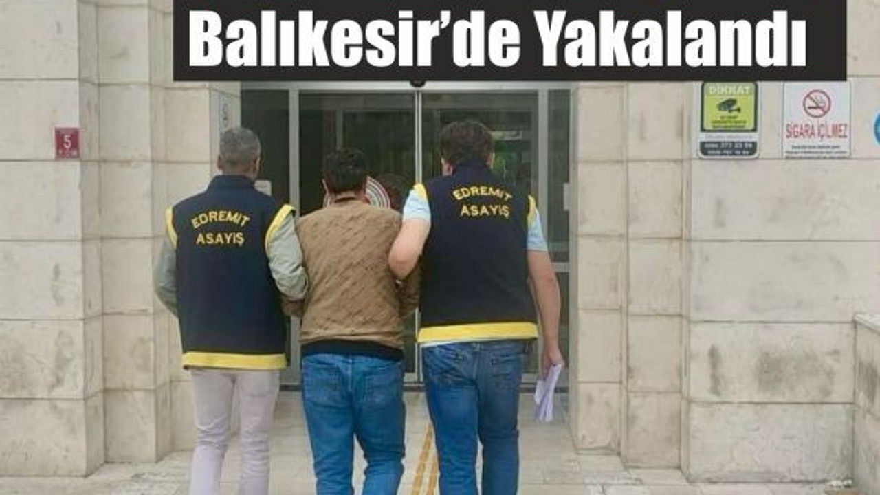 77 Yıl Hapis Cezası Olan Cinayet Zanlısı Balıkesir’de Yakalandı