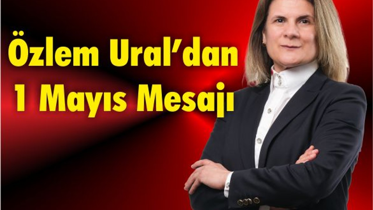 Özlem Ural’dan Çarpcı 1 Mayıs Mesajı