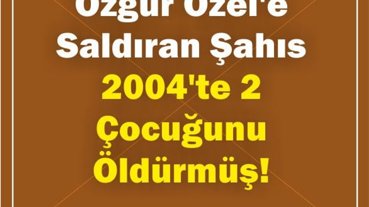 Özgür Özel'e Saldıran Şahıs 2004'te 2 Çocuğunu Öldürmüş!