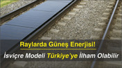Raylarda Güneş Enerjisi! İsviçre Modeli Türkiye’ye İlham Olabilir