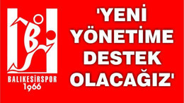 ‘YENİ YÖNETİME DESTEK OLACAĞIZ’
