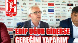 'EDİP UĞUR GİDERSE GEREĞİNİ YAPARIM'