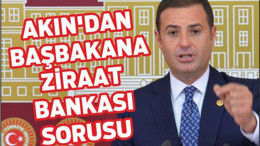 AKIN’DAN BAŞBAKANA ZİRAAT BANKASI SORUSU