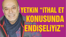 “İTHAL ET KONUSUNDA ENDİŞELİYİZ”