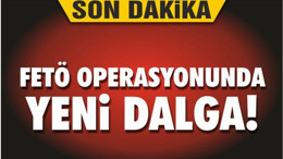 FETÖ OPERASYONUNDA YENİ DALGA!