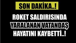 ROKET SALDIRISINDA YARALANAN VATANDAŞ HAYATINI KAYBETTİ