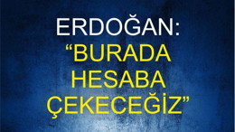 ERDOĞAN “BURADA HESABA ÇEKECEĞİZ”