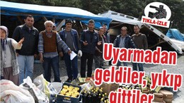 Uyarmadan geldiler, yıkıp gittiler...