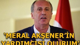 Muharrem İnce: Akşener'in yardımcısı olurum