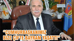 “CUMHURBAŞKANIMIZ BİZE ÇİFTE BAYRAM YAŞATTI”