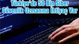 Türkiye’de 50 Bin Siber Güvenlik Uzmanına İhtiyaç Var
