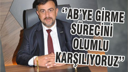 ‘’AB’YE GİRME SÜRECİNİ OLUMLU KARŞILIYORUZ’’