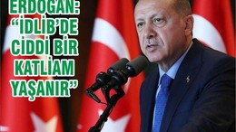 ERDOĞAN: “İDLİB’DE CİDDİ BİR KATLİAM YAŞANIR”