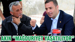 AKIN “MAĞDURİYET YAŞATILIYOR”