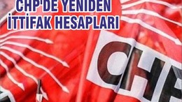 CHP'DE YENİDEN İTTİFAK HESAPLARI