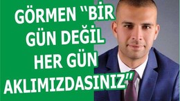 GÖRMEN ‘‘BİR GÜN DEĞİL HER GÜN AKLIMIZDASINIZ’’