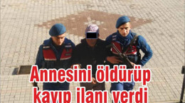 Annesini öldürüp kayıp ilanı verdi