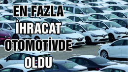 EN FAZLA İHRACAT OTOMOTİVDE OLDU