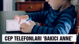 Cep telefonları ‘bakıcı anne’ gibi kullanılıyor