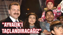 “AYVALIK’I TAÇLANDIRACAĞIZ”