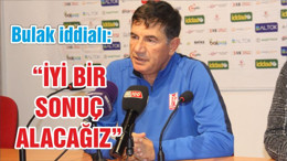 BULAK “İYİ BİR SONUÇ ALACAĞIZ”