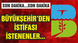 BÜYÜKŞEHİR’DEN İSTİFASI İSTENENLER