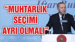 Erdoğan: Muhtarlık seçimi belediye seçiminden ayrı olmalı