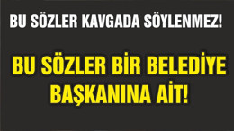 BU SÖZLER BİR BELEDİYE BAŞKANI'NA AİT!
