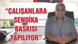 “ÇALIŞANLARA SENDİKA BASKISI YAPILIYOR”
