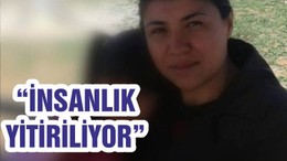 “İNSANLIK YİTİRİLİYOR”