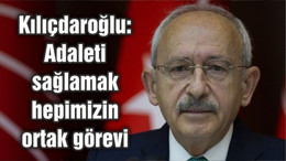 Kılıçdaroğlu: Adaleti sağlamak hepimizin ortak görevi