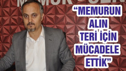 “MEMURUN ALIN TERİ İÇİN MÜCADELE ETTİK”