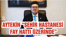 AYTEKİN “ŞEHİR HASTANESİ FAY HATTI ÜZERİNDE”