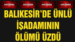 BALIKESİR’DE ÜNLÜ İŞADAMININ ÖLÜMÜ ÜZDÜ