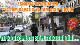 ESNAFTA VATANDAŞTA “YA TAM KAPATIN YA TAM AÇIN” DİYOR TIPKI GEÇMİŞTE SÖYLEDİKLERİ GİBİ…
