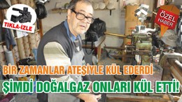 BİR ZAMANLAR ATEŞİYLE KÜL EDERDİ ŞİMDİ DOĞALGAZ ONLARI KÜL ETTİ!