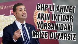 CHP’Lİ AHMET AKIN İKTİDAR YÖRSAN’DAKİ KRİZE DUYARSIZ