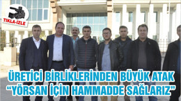 ÜRETİCİ BİRLİKLERİNDEN BÜYÜK ATAK “ YÖRSAN İÇİN HAMMADDE SAĞLARIZ”