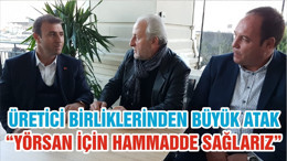ÜRETİCİ BİRLİKLERİNDEN BÜYÜK ATAK “YÖRSAN İÇİN HAMMADDE SAĞLARIZ”