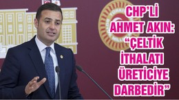 CHP’Lİ AHMET AKIN: “ÇELTİK İTHALATI ÜRETİCİYE DARBEDİR”