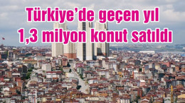Türkiye’de geçen yıl 1,3 milyon konut satıldı
