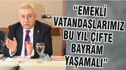 “EMEKLİ VATANDAŞLARIMIZ BU YIL ÇİFTE BAYRAM YAŞAMALI”