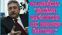 PALANDÖKEN, “HİÇKİMSE HAPİSTEYKEN ÇEK BORCUNU ÖDEYEMEZ”