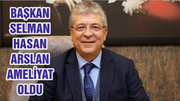 BAŞKAN SELMAN HASAN ARSLAN AMELİYAT OLDU