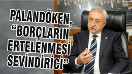 PALANDÖKEN, “BORÇLARIN ERTELENMESİ SEVİNDİRİCİ”